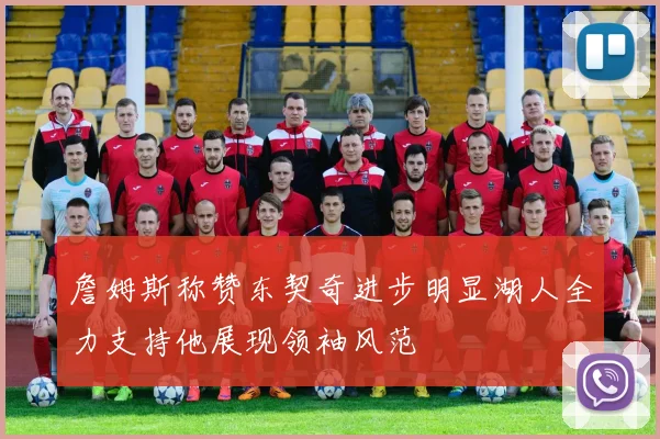 詹姆斯称赞东契奇进步明显湖人全力支持他展现领袖风范
