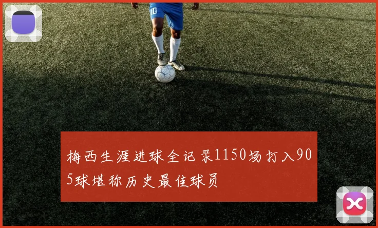 梅西生涯进球全记录1150场打入905球堪称历史最佳球员