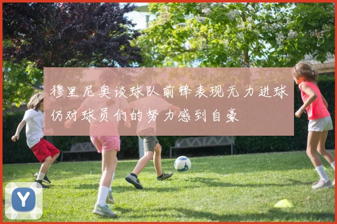 穆里尼奥谈球队前锋表现无力进球仍对球员们的努力感到自豪