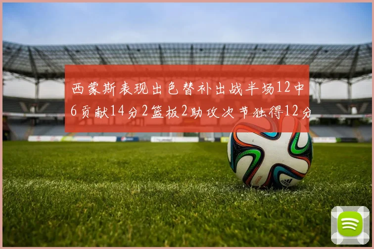 西蒙斯表现出色替补出战半场12中6贡献14分2篮板2助攻次节独得12分