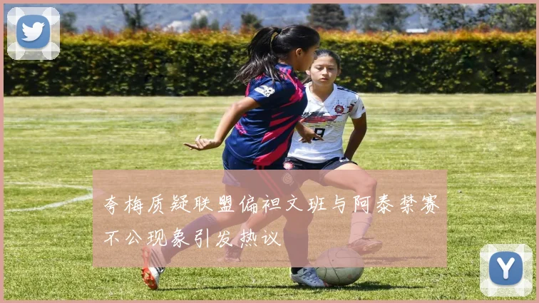夸梅质疑联盟偏袒文班与阿泰禁赛不公现象引发热议