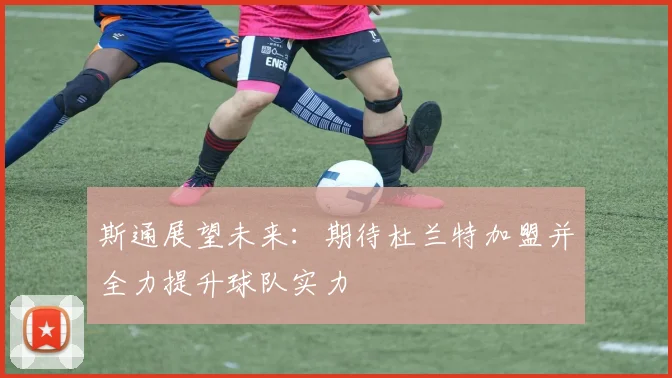 斯通展望未来：期待杜兰特加盟并全力提升球队实力