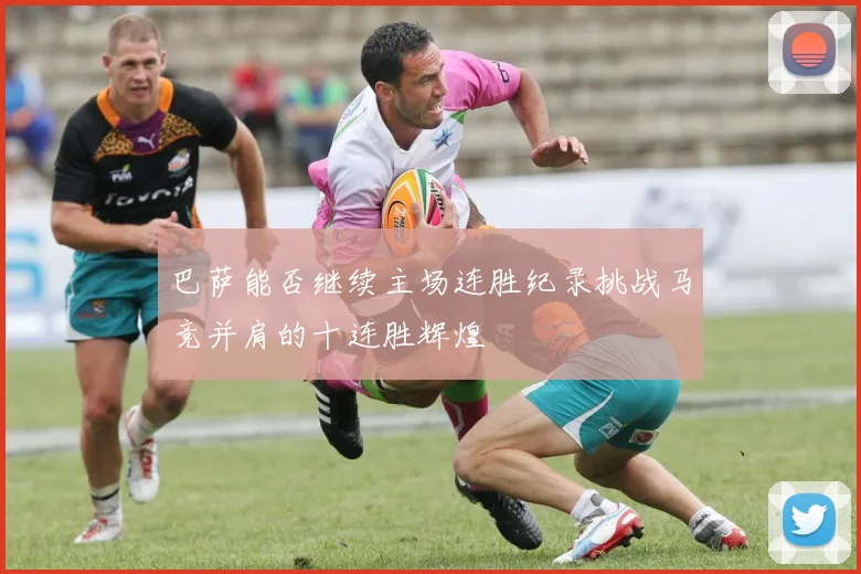 巴萨能否继续主场连胜纪录挑战马竞并肩的十连胜辉煌