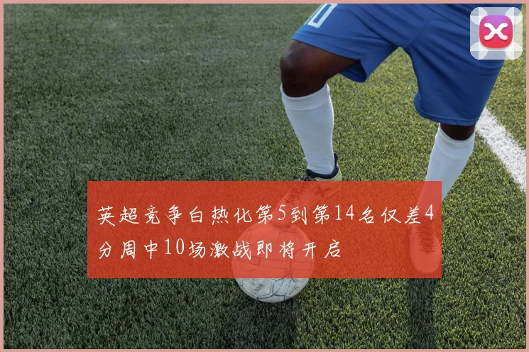 英超竞争白热化第5到第14名仅差4分周中10场激战即将开启