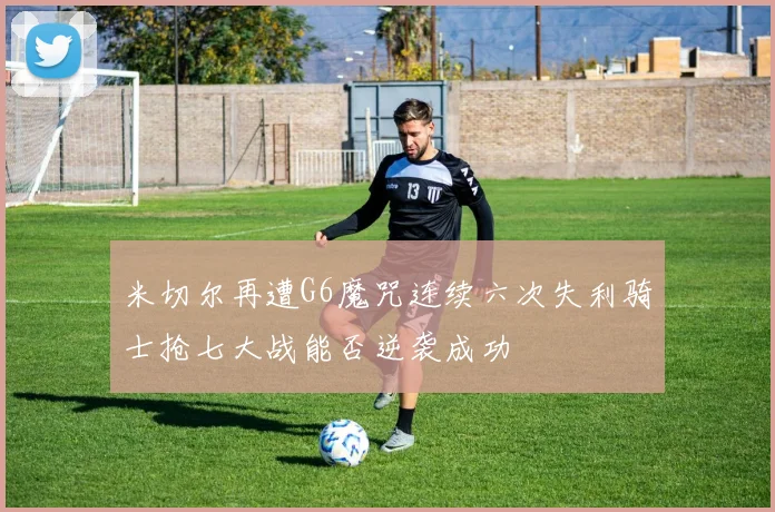 米切尔再遭G6魔咒连续六次失利骑士抢七大战能否逆袭成功