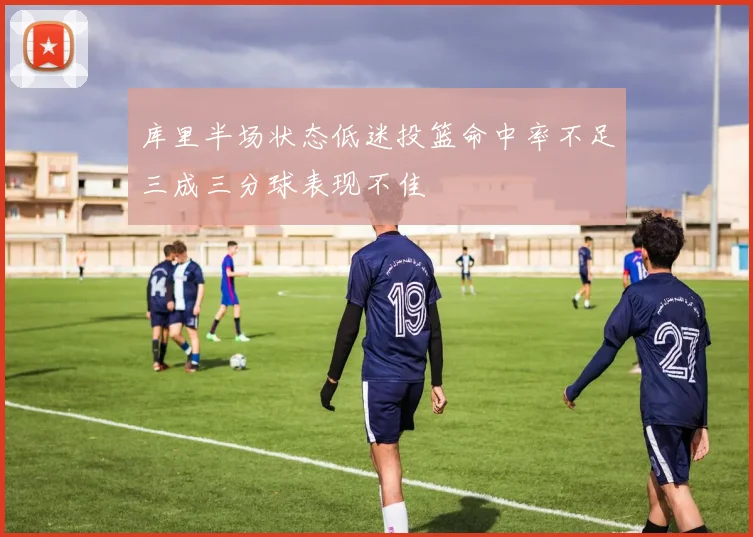 库里半场状态低迷投篮命中率不足三成三分球表现不佳