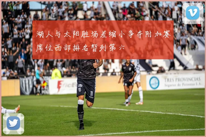 湖人与太阳胜场差缩小争夺附加赛席位西部排名暂列第六