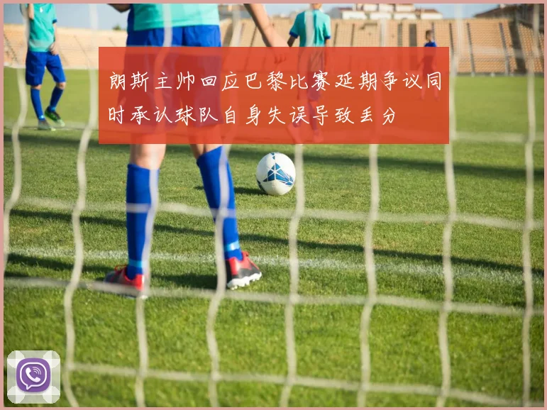 朗斯主帅回应巴黎比赛延期争议同时承认球队自身失误导致丢分
