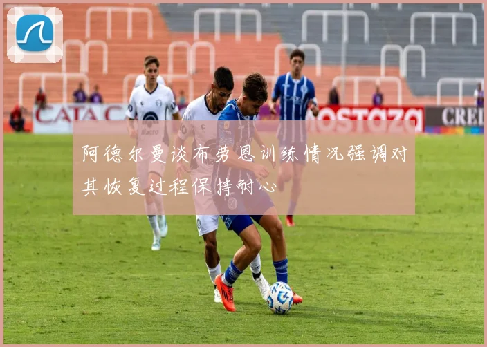 阿德尔曼谈布劳恩训练情况强调对其恢复过程保持耐心