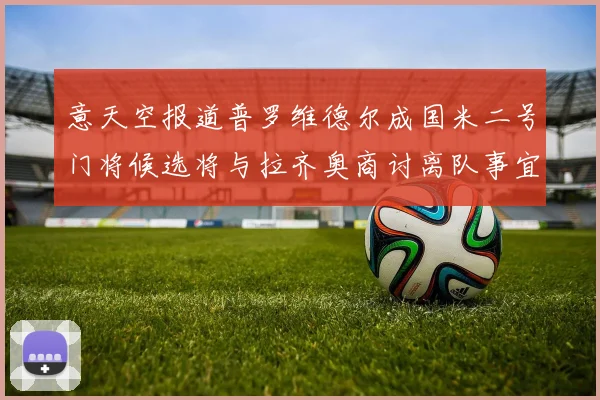 意天空报道普罗维德尔成国米二号门将候选将与拉齐奥商讨离队事宜
