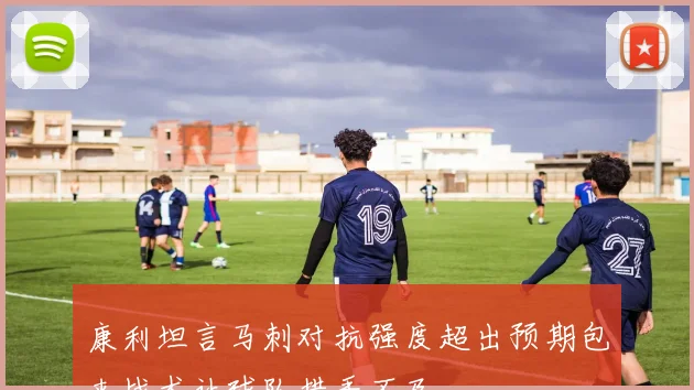 康利坦言马刺对抗强度超出预期包夹战术让球队措手不及