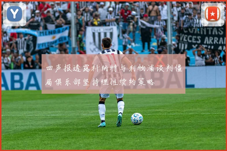 回声报透露科纳特与利物浦谈判僵局俱乐部坚持理性续约策略