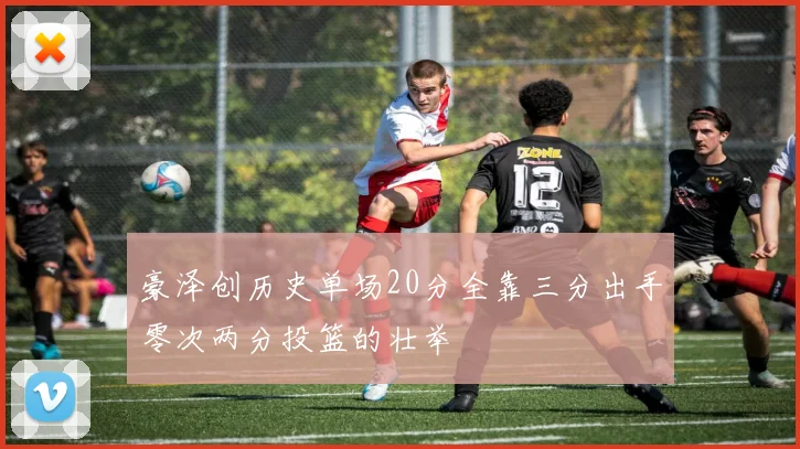 豪泽创历史单场20分全靠三分出手零次两分投篮的壮举