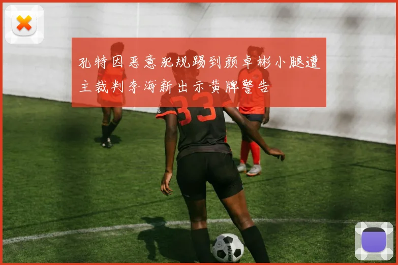 孔特因恶意犯规踢到颜卓彬小腿遭主裁判李海新出示黄牌警告