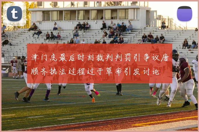 津门虎最后时刻裁判判罚引争议唐顺齐执法过程过于草率引发讨论
